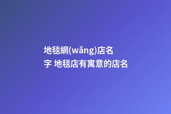 地毯網(wǎng)店名字 地毯店有寓意的店名-第1張-店鋪起名-玄機(jī)派